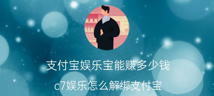 支付宝娱乐宝能赚多少钱 c7娱乐怎么解绑支付宝？